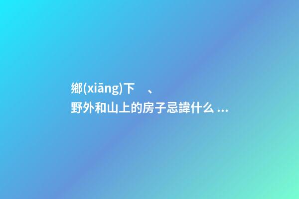 鄉(xiāng)下、野外和山上的房子忌諱什么？